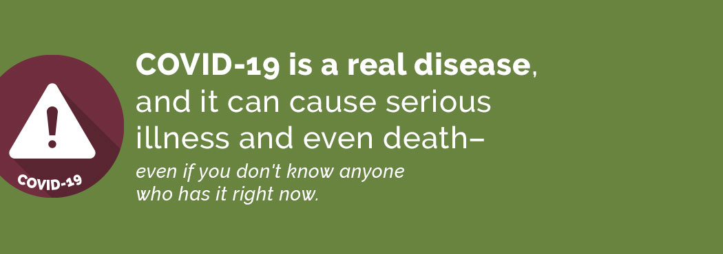 COVID-19 is a real disease and can cause serious illness and death.