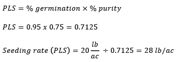 PLS = % germination x % purity. PLS = 0.95 x 0.75 = 0.7125. Seeding rate (PLS) = 20 lb per acre divided by 0.7125 = 28 lb per acre.